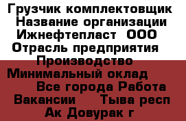 Грузчик-комплектовщик › Название организации ­ Ижнефтепласт, ООО › Отрасль предприятия ­ Производство › Минимальный оклад ­ 20 000 - Все города Работа » Вакансии   . Тыва респ.,Ак-Довурак г.